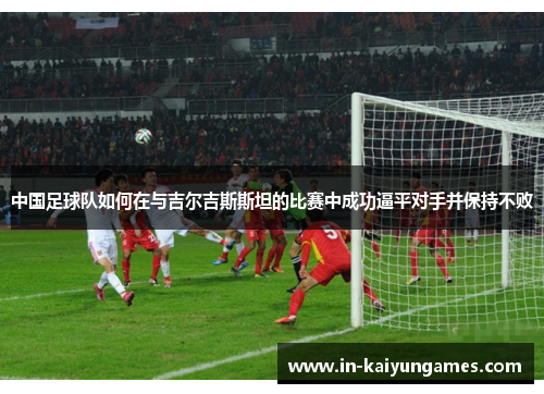 中国足球队如何在与吉尔吉斯斯坦的比赛中成功逼平对手并保持不败