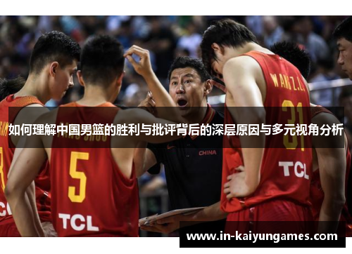 如何理解中国男篮的胜利与批评背后的深层原因与多元视角分析