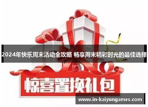 2024年快乐周末活动全攻略 畅享周末精彩时光的最佳选择