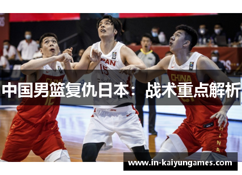 中国男篮复仇日本：战术重点解析