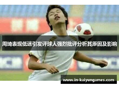 周琦表现低迷引发评球人强烈批评分析其原因及影响