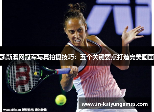 凯斯澳网冠军写真拍摄技巧：五个关键要点打造完美画面