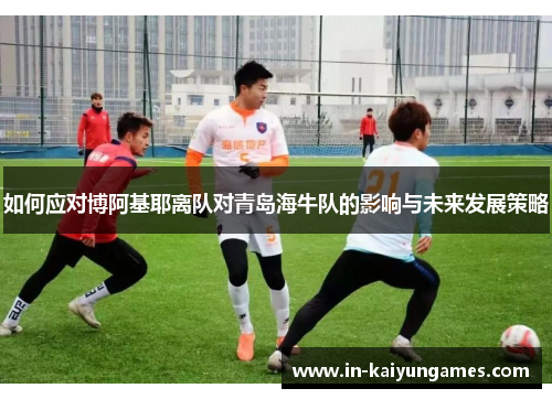 如何应对博阿基耶离队对青岛海牛队的影响与未来发展策略