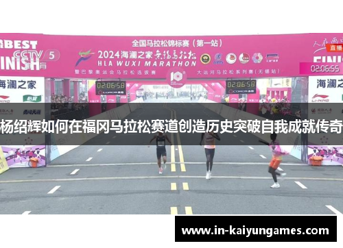 杨绍辉如何在福冈马拉松赛道创造历史突破自我成就传奇