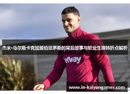 杰米·马尔斯卡克加盟伯恩茅斯的背后故事与职业生涯转折点解析