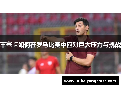 丰塞卡如何在罗马比赛中应对巨大压力与挑战