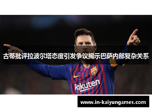 古蒂批评拉波尔塔态度引发争议揭示巴萨内部复杂关系