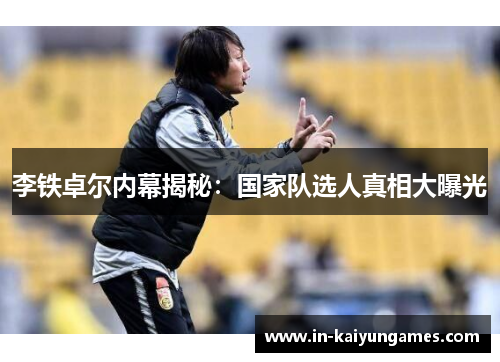 李铁卓尔内幕揭秘：国家队选人真相大曝光