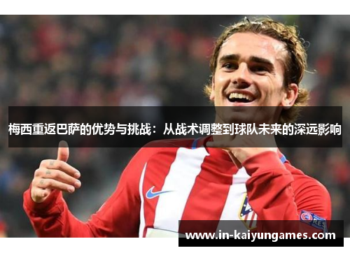 梅西重返巴萨的优势与挑战：从战术调整到球队未来的深远影响