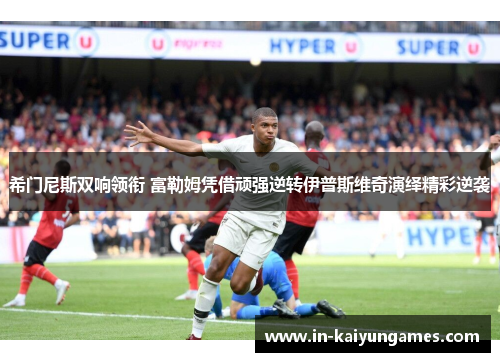 希门尼斯双响领衔 富勒姆凭借顽强逆转伊普斯维奇演绎精彩逆袭