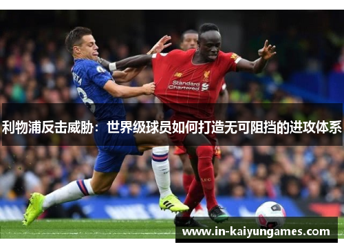 利物浦反击威胁：世界级球员如何打造无可阻挡的进攻体系