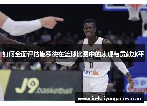 如何全面评估施罗德在篮球比赛中的表现与贡献水平