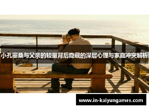 小孔塞桑与父亲的较量背后隐藏的深层心理与家庭冲突解析