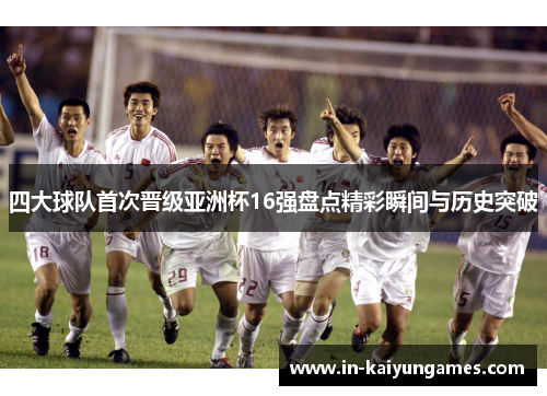 四大球队首次晋级亚洲杯16强盘点精彩瞬间与历史突破