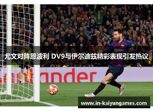 尤文对阵恩波利 DV9与伊尔迪兹精彩表现引发热议