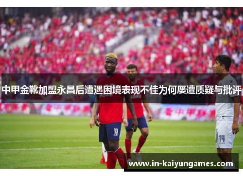 中甲金靴加盟永昌后遭遇困境表现不佳为何屡遭质疑与批评
