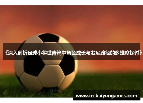 《深入剖析足球小将世青篇中角色成长与发展路径的多维度探讨》
