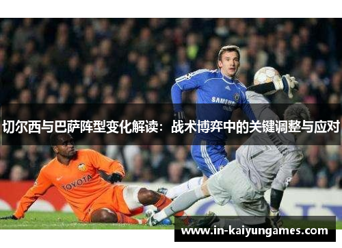 切尔西与巴萨阵型变化解读：战术博弈中的关键调整与应对