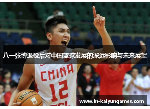 八一张博退役后对中国篮球发展的深远影响与未来展望