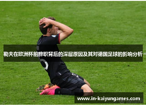 勒夫在欧洲杯前辞职背后的深层原因及其对德国足球的影响分析