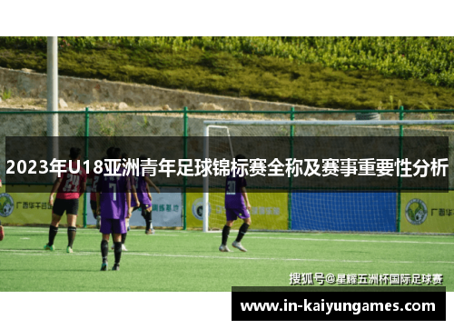2023年U18亚洲青年足球锦标赛全称及赛事重要性分析