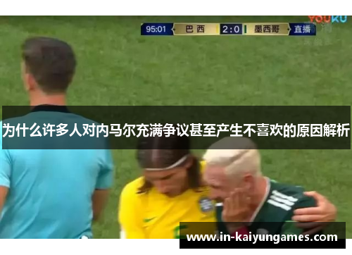 为什么许多人对内马尔充满争议甚至产生不喜欢的原因解析