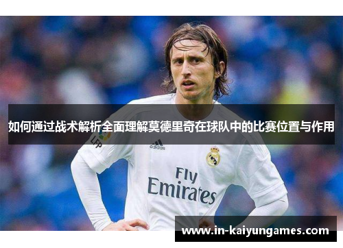 如何通过战术解析全面理解莫德里奇在球队中的比赛位置与作用