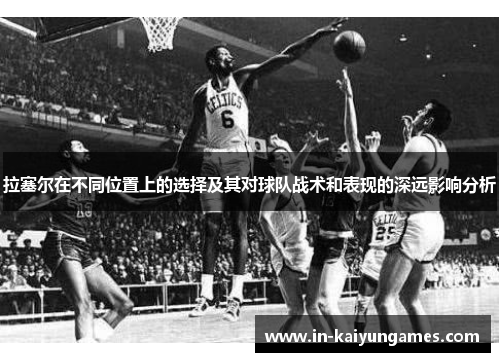 拉塞尔在不同位置上的选择及其对球队战术和表现的深远影响分析