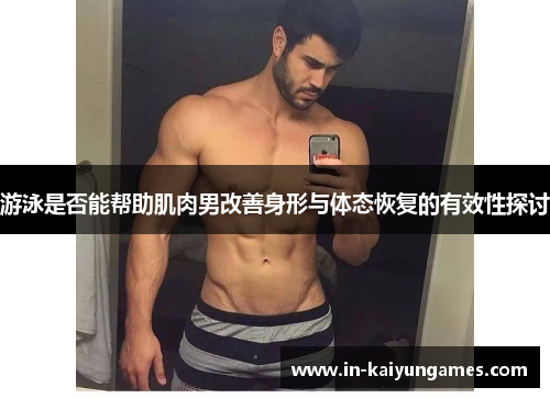 游泳是否能帮助肌肉男改善身形与体态恢复的有效性探讨