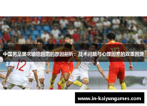 中国男足屡次输给越南的原因剖析：战术问题与心理因素的双重困境