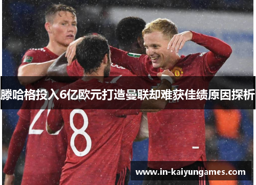 滕哈格投入6亿欧元打造曼联却难获佳绩原因探析