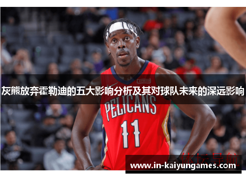 灰熊放弃霍勒迪的五大影响分析及其对球队未来的深远影响