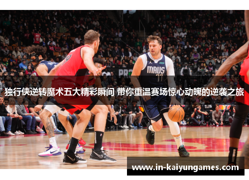 独行侠逆转魔术五大精彩瞬间 带你重温赛场惊心动魄的逆袭之旅