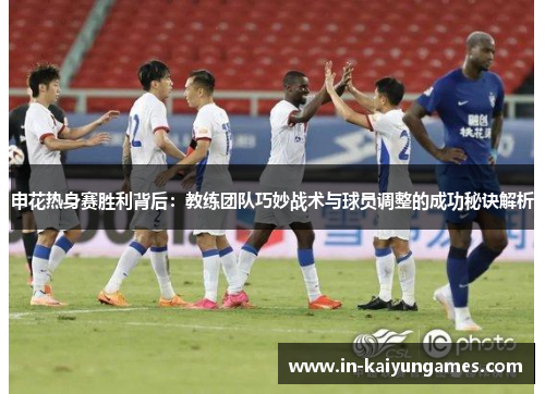 申花热身赛胜利背后：教练团队巧妙战术与球员调整的成功秘诀解析