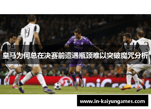 皇马为何总在决赛前遭遇瓶颈难以突破魔咒分析