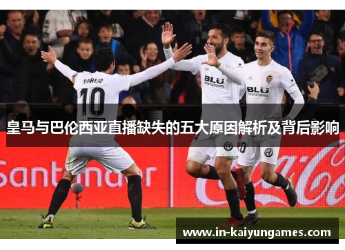 皇马与巴伦西亚直播缺失的五大原因解析及背后影响