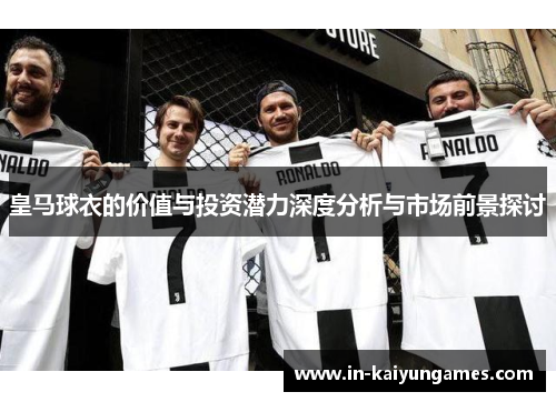 皇马球衣的价值与投资潜力深度分析与市场前景探讨