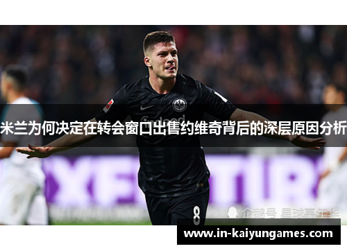 米兰为何决定在转会窗口出售约维奇背后的深层原因分析