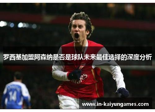 罗西基加盟阿森纳是否是球队未来最佳选择的深度分析
