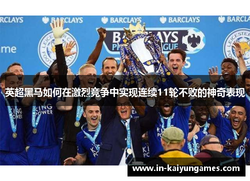 英超黑马如何在激烈竞争中实现连续11轮不败的神奇表现