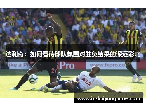 达利奇：如何看待球队氛围对胜负结果的深远影响