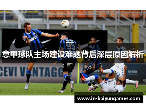 意甲球队主场建设难题背后深层原因解析