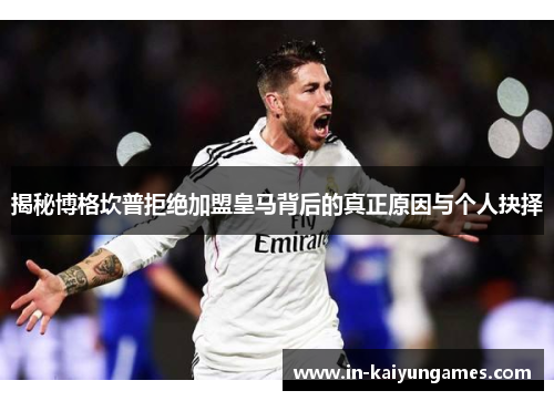 揭秘博格坎普拒绝加盟皇马背后的真正原因与个人抉择