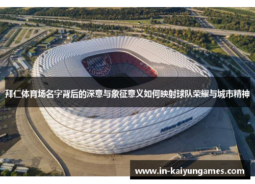 拜仁体育场名字背后的深意与象征意义如何映射球队荣耀与城市精神