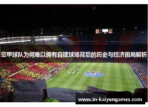 意甲球队为何难以拥有自建球场背后的历史与经济困局解析