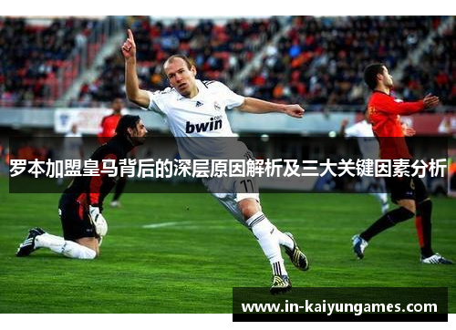 罗本加盟皇马背后的深层原因解析及三大关键因素分析