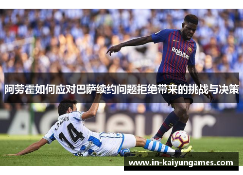 阿劳霍如何应对巴萨续约问题拒绝带来的挑战与决策