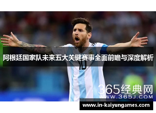 阿根廷国家队未来五大关键赛事全面前瞻与深度解析