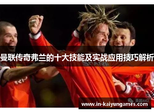 曼联传奇弗兰的十大技能及实战应用技巧解析