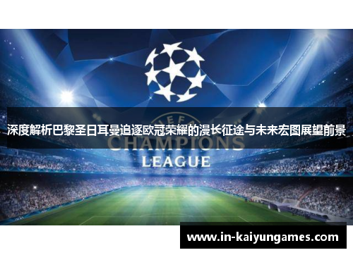 深度解析巴黎圣日耳曼追逐欧冠荣耀的漫长征途与未来宏图展望前景